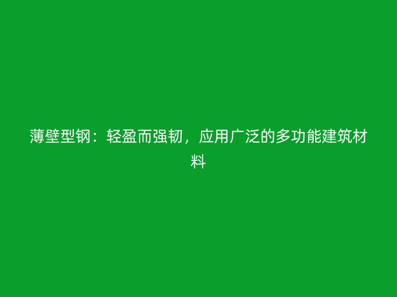 薄壁型鋼：輕盈而強韌，應(yīng)用廣泛的多功能建筑材料