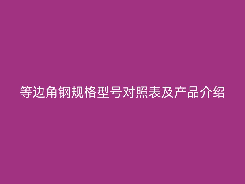 等邊角鋼規(guī)格型號(hào)對(duì)照表及產(chǎn)品介紹