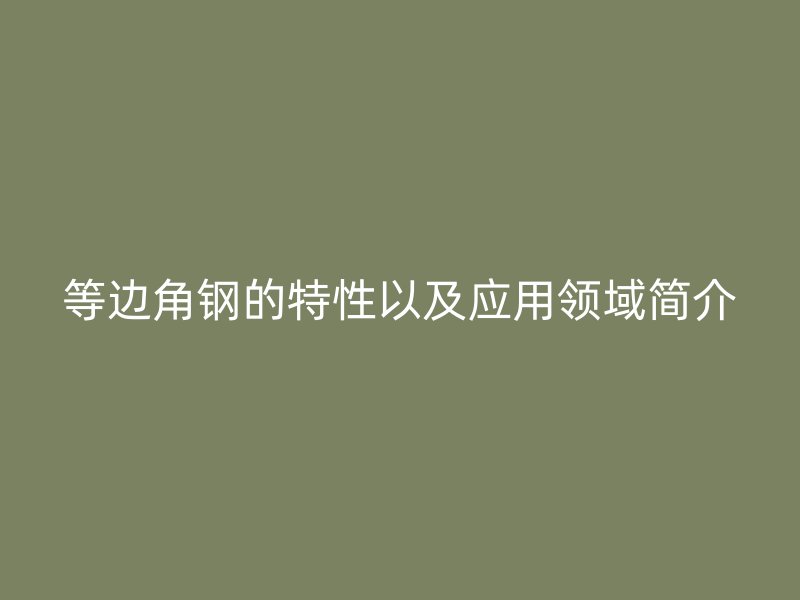 等邊角鋼的特性以及應(yīng)用領(lǐng)域簡介