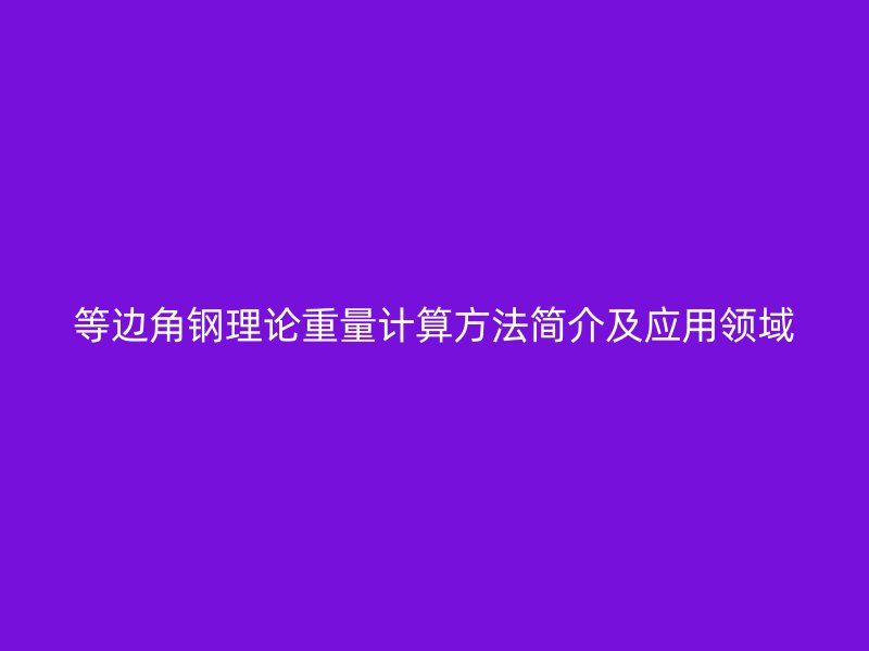 等邊角鋼理論重量計(jì)算方法簡(jiǎn)介及應(yīng)用領(lǐng)域