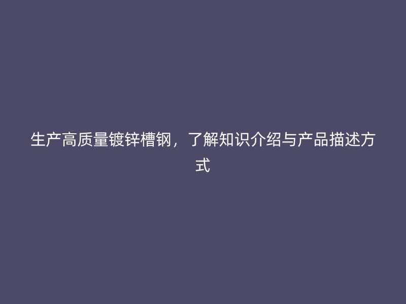 生產(chǎn)高質(zhì)量鍍鋅槽鋼，了解知識(shí)介紹與產(chǎn)品描述方式