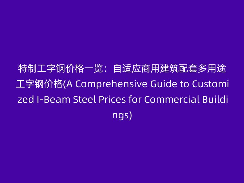 特制工字鋼價(jià)格一覽：自適應(yīng)商用建筑配套多用途工字鋼價(jià)格(A Comprehensive Guide to Customized I-Beam Steel Prices for Commercial Buildings)