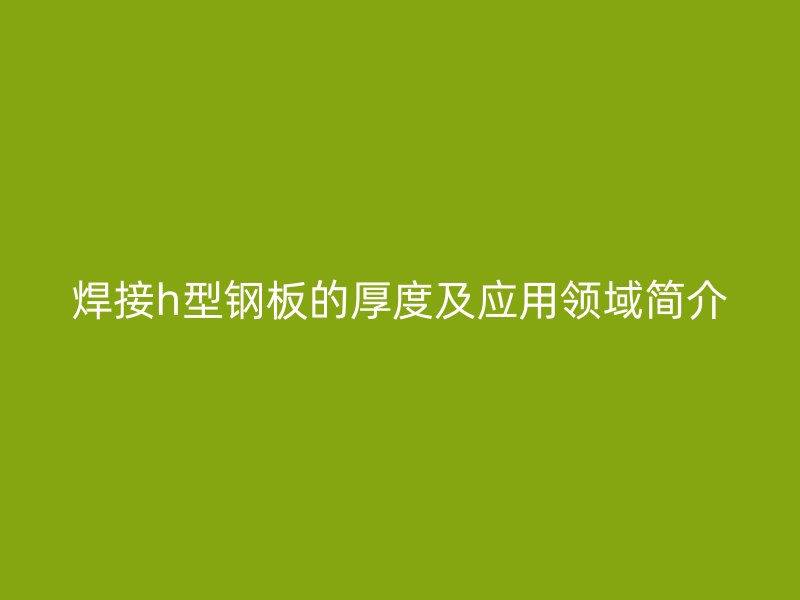 焊接h型鋼板的厚度及應(yīng)用領(lǐng)域簡介