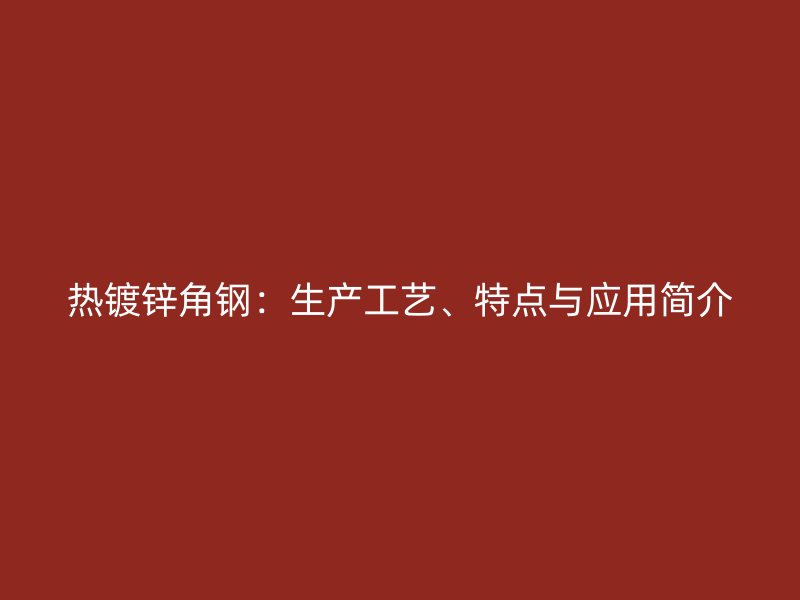 熱鍍鋅角鋼：生產(chǎn)工藝、特點(diǎn)與應(yīng)用簡介