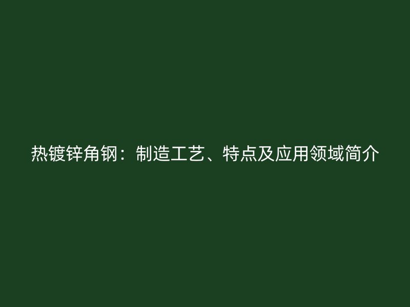 熱鍍鋅角鋼：制造工藝、特點及應(yīng)用領(lǐng)域簡介