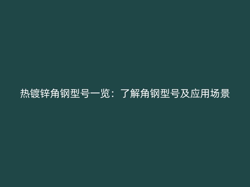 熱鍍鋅角鋼型號一覽：了解角鋼型號及應(yīng)用場景
