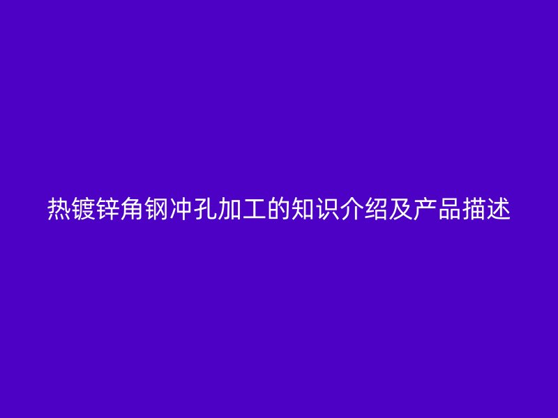 熱鍍鋅角鋼沖孔加工的知識(shí)介紹及產(chǎn)品描述