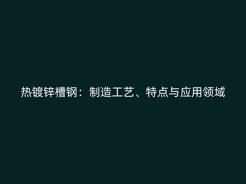 熱鍍鋅槽鋼：制造工藝、特點與應用領(lǐng)域