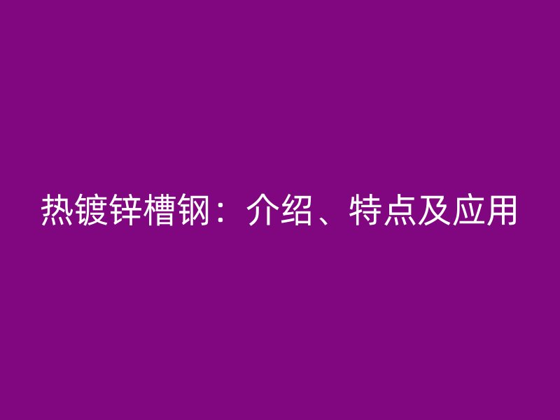 熱鍍鋅槽鋼：介紹、特點(diǎn)及應(yīng)用