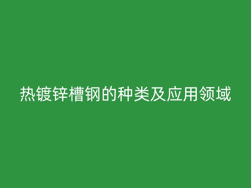 熱鍍鋅槽鋼的種類及應(yīng)用領(lǐng)域