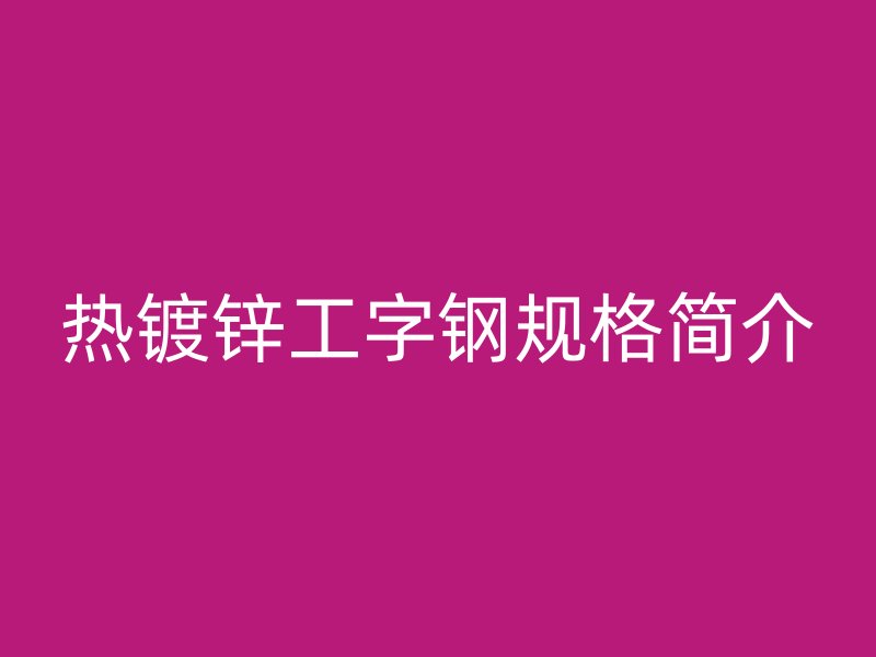 熱鍍鋅工字鋼規(guī)格簡介