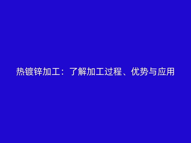 熱鍍鋅加工：了解加工過程、優(yōu)勢與應(yīng)用