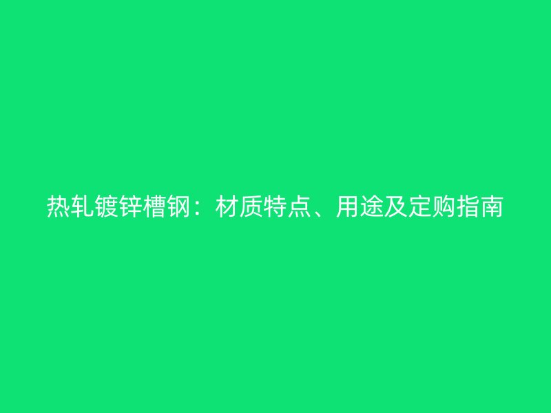 熱軋鍍鋅槽鋼：材質(zhì)特點(diǎn)、用途及定購(gòu)指南