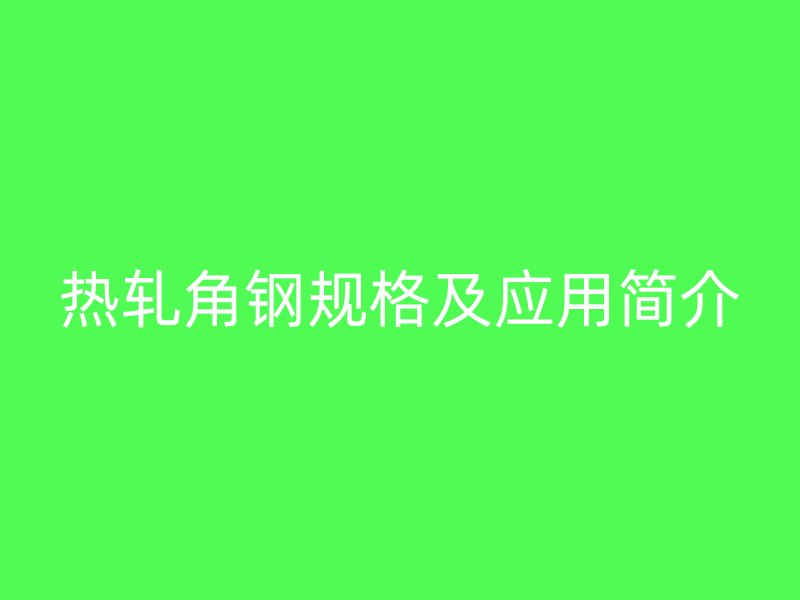 熱軋角鋼規(guī)格及應(yīng)用簡介