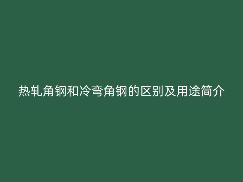 熱軋角鋼和冷彎角鋼的區(qū)別及用途簡(jiǎn)介