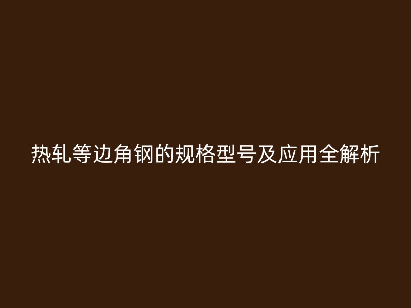 熱軋等邊角鋼的規(guī)格型號及應(yīng)用全解析