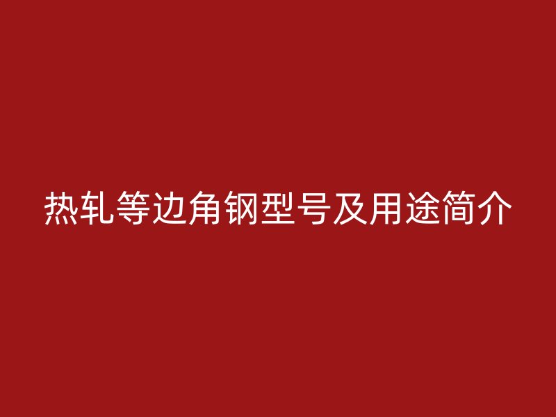 熱軋等邊角鋼型號(hào)及用途簡(jiǎn)介