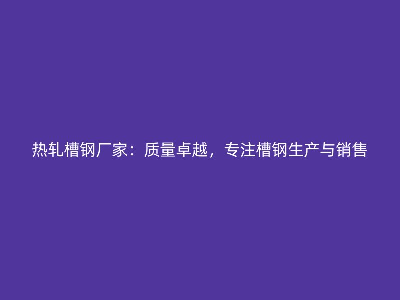 熱軋槽鋼廠家：質(zhì)量卓越，專注槽鋼生產(chǎn)與銷售