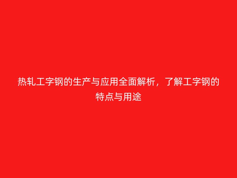 熱軋工字鋼的生產(chǎn)與應(yīng)用全面解析，了解工字鋼的特點與用途
