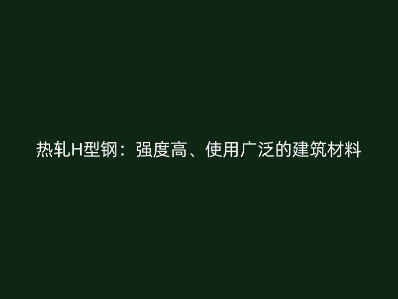 熱軋H型鋼：強度高、使用廣泛的建筑材料