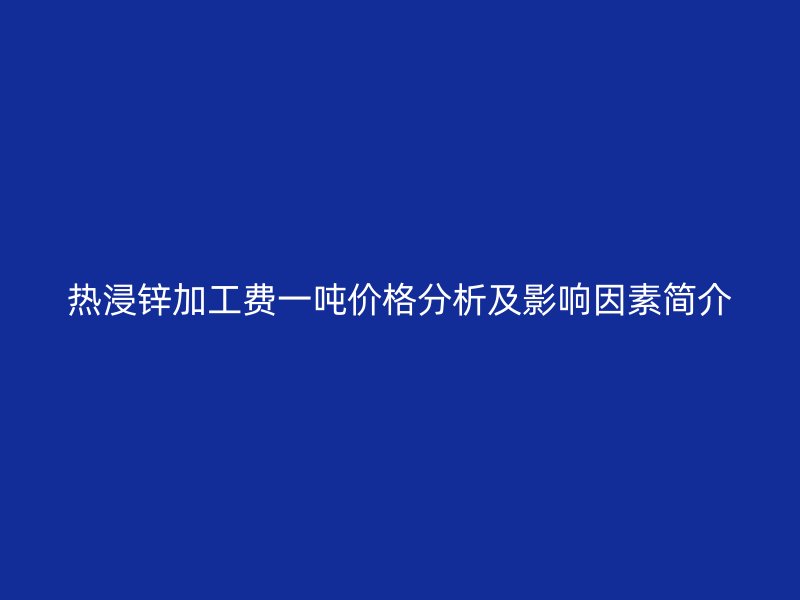 熱浸鋅加工費(fèi)一噸價(jià)格分析及影響因素簡(jiǎn)介