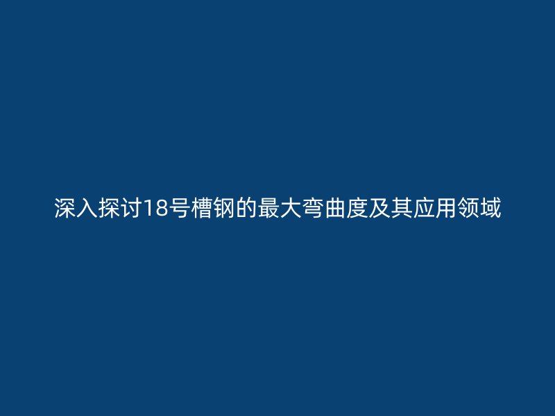 深入探討18號(hào)槽鋼的最大彎曲度及其應(yīng)用領(lǐng)域