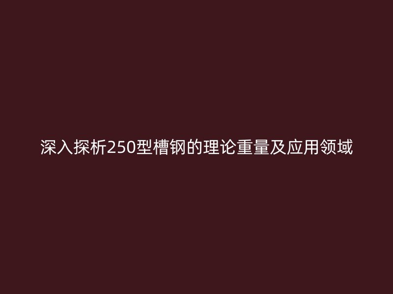 深入探析250型槽鋼的理論重量及應(yīng)用領(lǐng)域