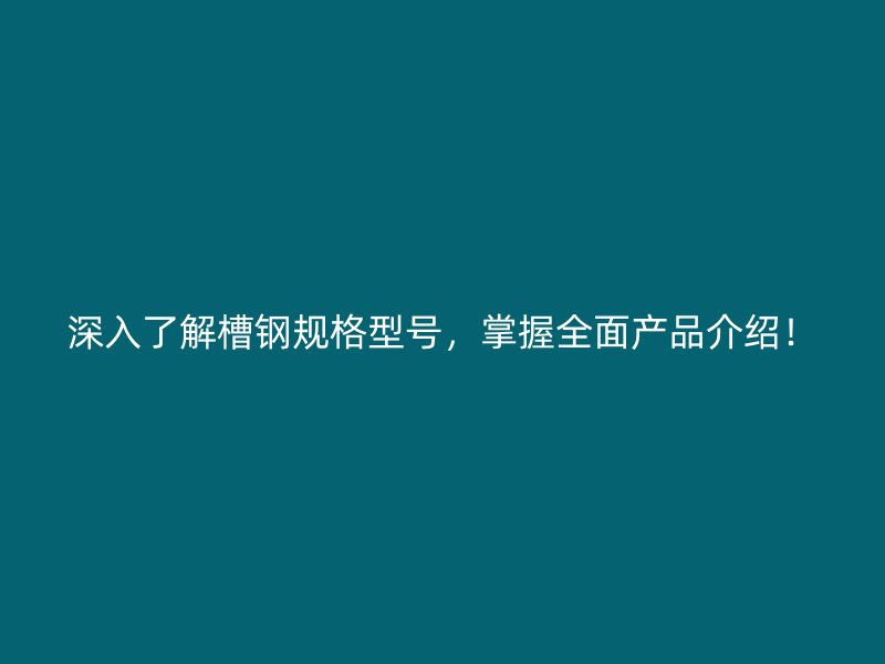 深入了解槽鋼規(guī)格型號(hào)，掌握全面產(chǎn)品介紹！