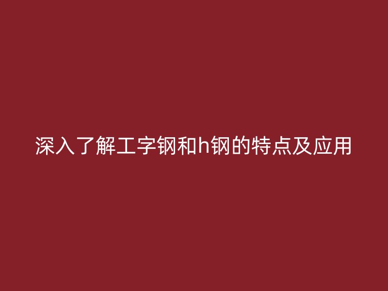 深入了解工字鋼和h鋼的特點(diǎn)及應(yīng)用