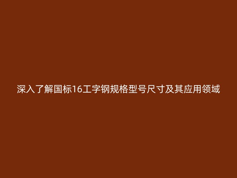 深入了解國標(biāo)16工字鋼規(guī)格型號尺寸及其應(yīng)用領(lǐng)域