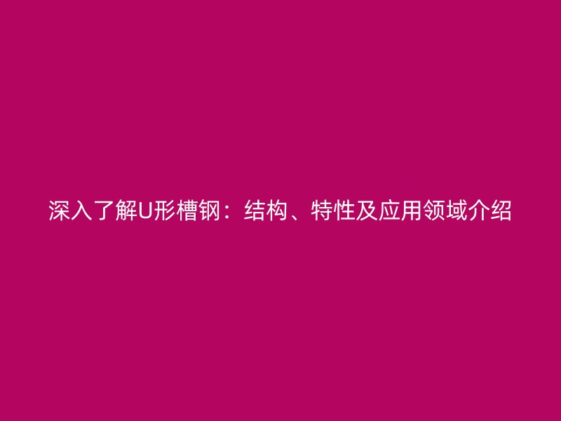 深入了解U形槽鋼：結(jié)構(gòu)、特性及應(yīng)用領(lǐng)域介紹