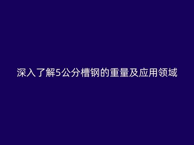深入了解5公分槽鋼的重量及應用領域