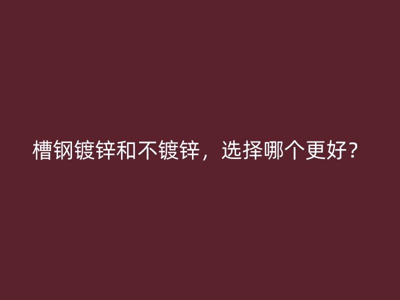 槽鋼鍍鋅和不鍍鋅，選擇哪個更好？
