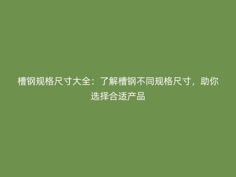 槽鋼規(guī)格尺寸大全：了解槽鋼不同規(guī)格尺寸，助你選擇合適產品