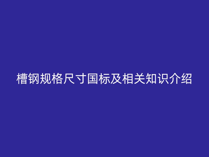 槽鋼規(guī)格尺寸國標(biāo)及相關(guān)知識(shí)介紹