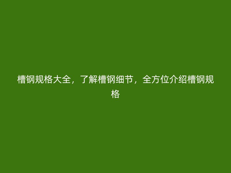 槽鋼規(guī)格大全，了解槽鋼細節(jié)，全方位介紹槽鋼規(guī)格