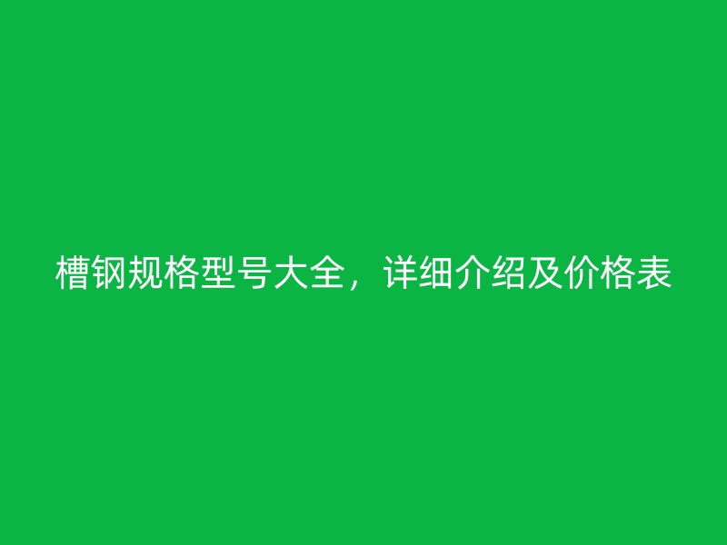 槽鋼規(guī)格型號大全，詳細(xì)介紹及價(jià)格表