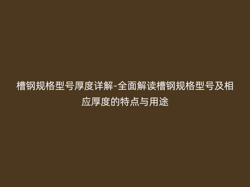 槽鋼規(guī)格型號厚度詳解-全面解讀槽鋼規(guī)格型號及相應(yīng)厚度的特點(diǎn)與用途