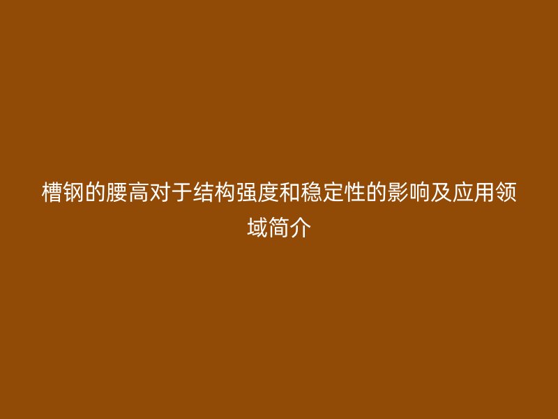 槽鋼的腰高對(duì)于結(jié)構(gòu)強(qiáng)度和穩(wěn)定性的影響及應(yīng)用領(lǐng)域簡介