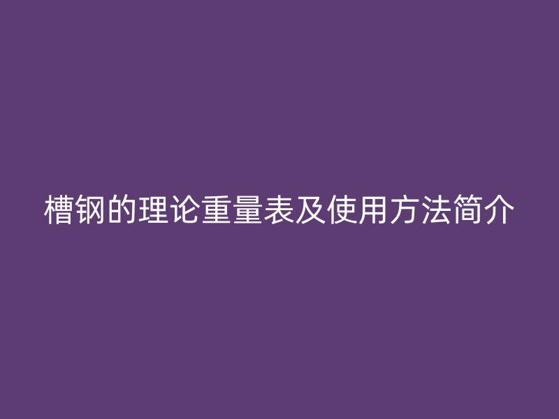 槽鋼的理論重量表及使用方法簡(jiǎn)介