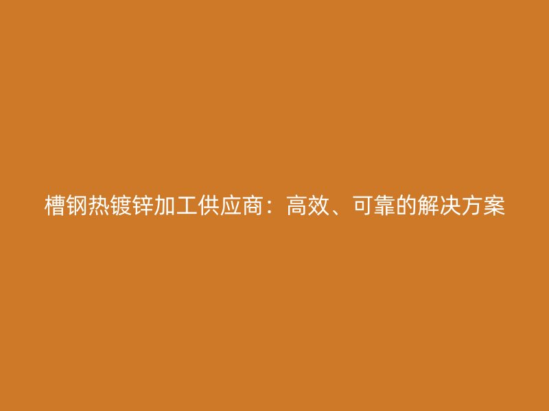 槽鋼熱鍍鋅加工供應(yīng)商：高效、可靠的解決方案