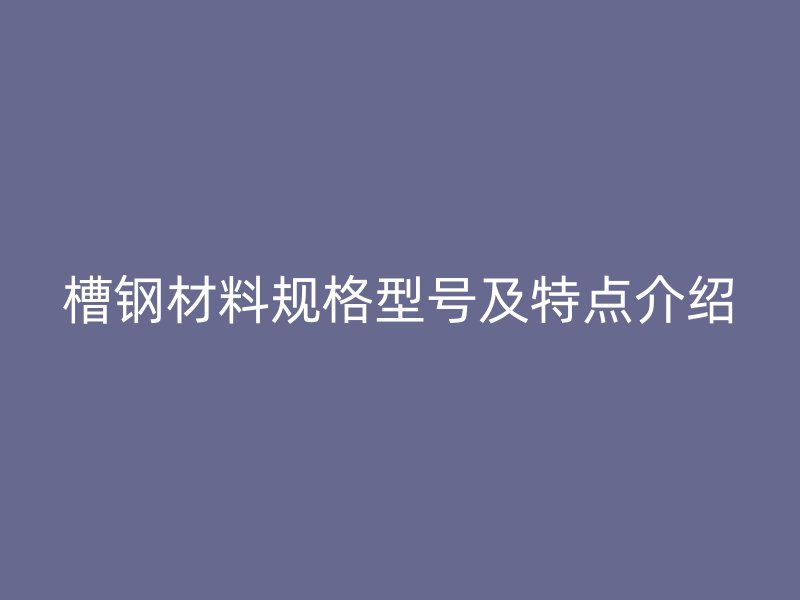 槽鋼材料規(guī)格型號及特點介紹