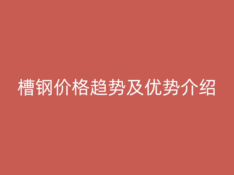 槽鋼價(jià)格趨勢(shì)及優(yōu)勢(shì)介紹