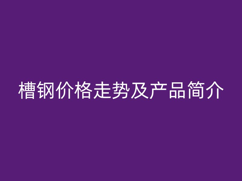 槽鋼價格走勢及產(chǎn)品簡介
