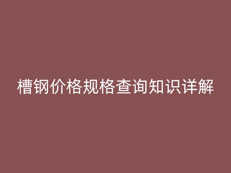 槽鋼價(jià)格規(guī)格查詢知識(shí)詳解