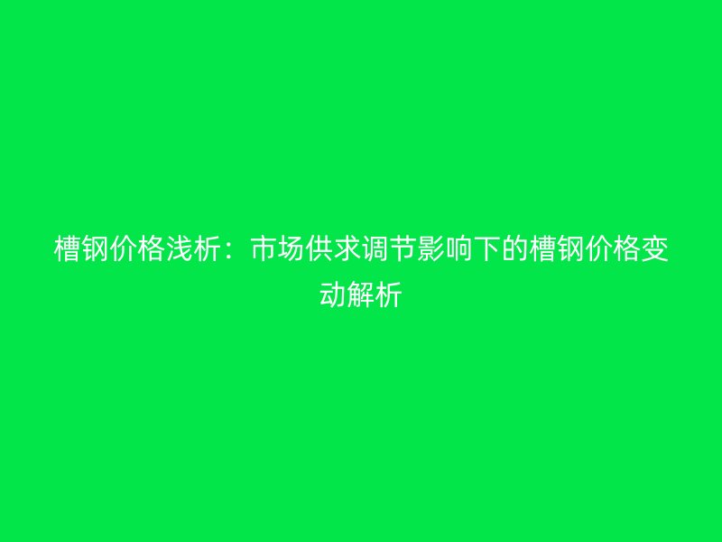 槽鋼價格淺析：市場供求調(diào)節(jié)影響下的槽鋼價格變動解析
