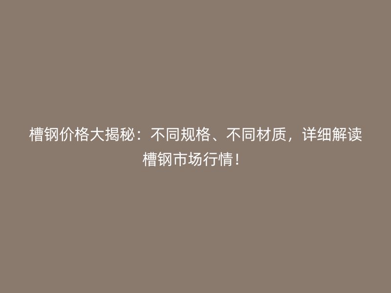 槽鋼價格大揭秘：不同規(guī)格、不同材質(zhì)，詳細(xì)解讀槽鋼市場行情！