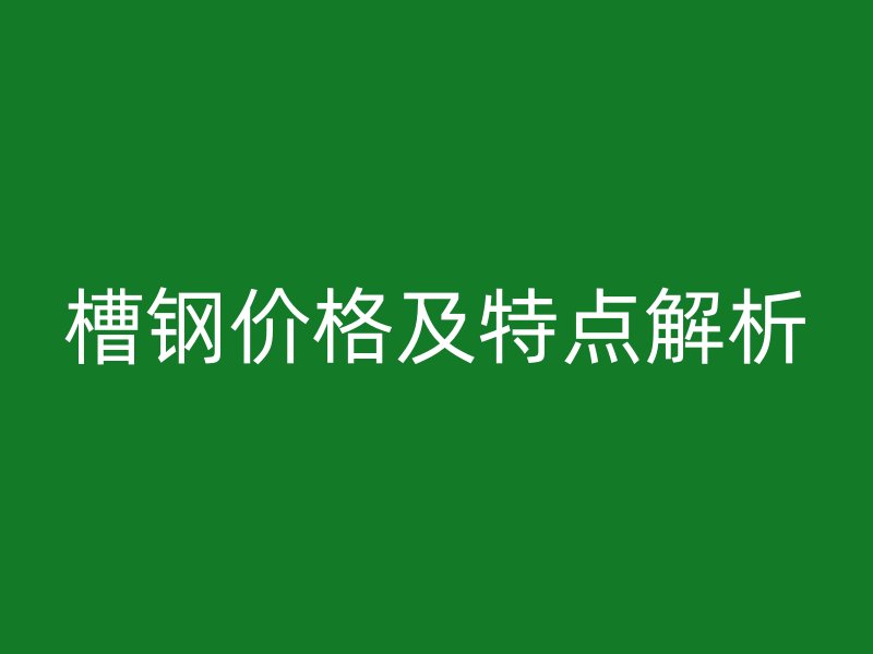 槽鋼價格及特點解析
