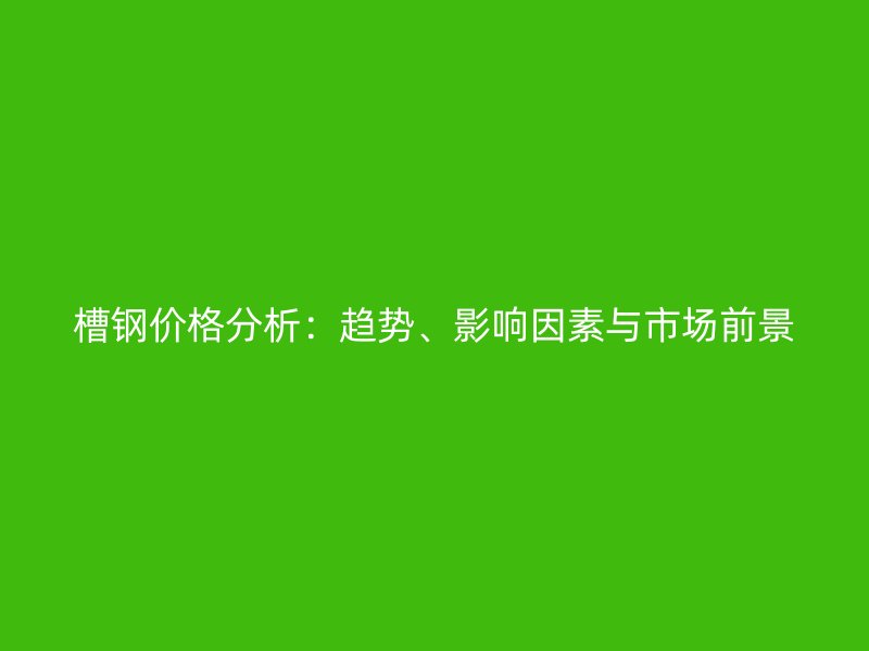 槽鋼價格分析：趨勢、影響因素與市場前景