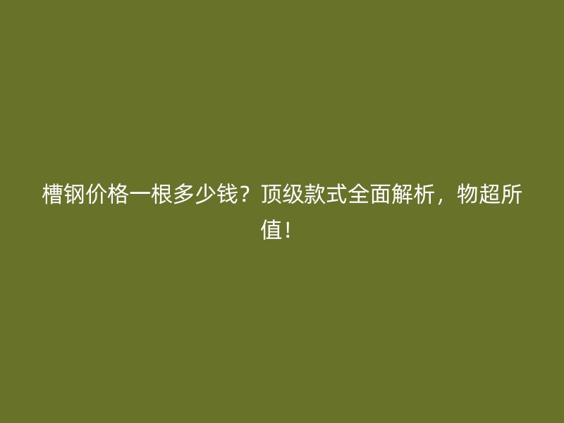 槽鋼價(jià)格一根多少錢？頂級(jí)款式全面解析，物超所值！